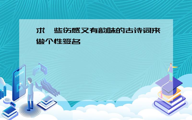 求一些伤感又有韵味的古诗词来做个性签名