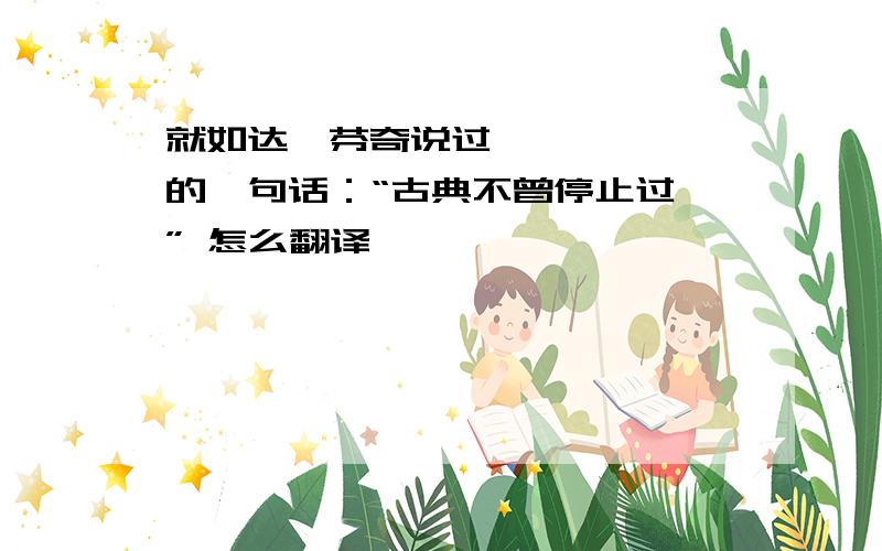 就如达•芬奇说过的一句话：“古典不曾停止过 ” 怎么翻译