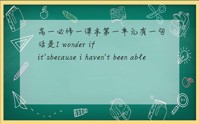 高一必修一课本第一单元有一句话是I wonder if it'sbecause i haven't been able