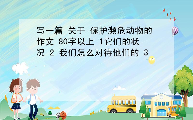 写一篇 关于 保护濒危动物的作文 80字以上 1它们的状况 2 我们怎么对待他们的 3