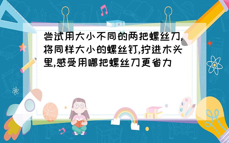 尝试用大小不同的两把螺丝刀,将同样大小的螺丝钉,拧进木头里,感受用哪把螺丝刀更省力