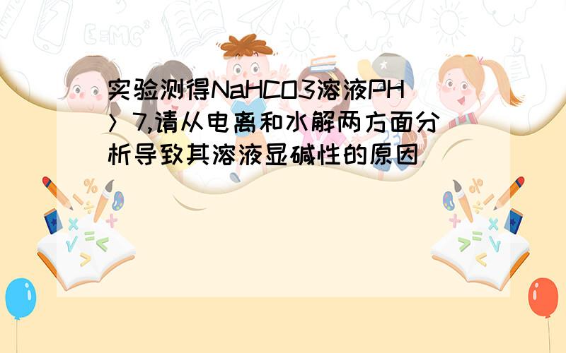 实验测得NaHCO3溶液PH＞7,请从电离和水解两方面分析导致其溶液显碱性的原因