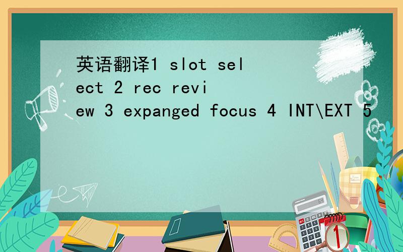 英语翻译1 slot select 2 rec review 3 expanged focus 4 INT\EXT 5