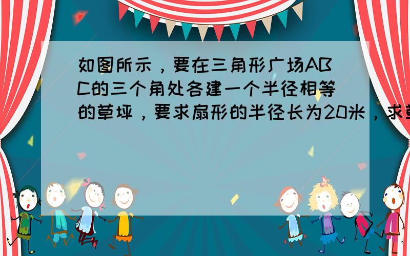 如图所示，要在三角形广场ABC的三个角处各建一个半径相等的草坪，要求扇形的半径长为20米，求草坪的总面积．（π取3.14