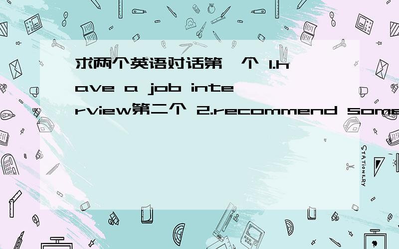 求两个英语对话第一个 1.have a job interview第二个 2.recommend some typica