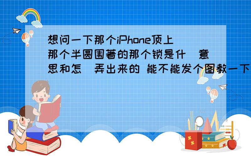 想问一下那个iPhone顶上那个半圆围著的那个锁是什麼意思和怎麼弄出来的 能不能发个图教一下