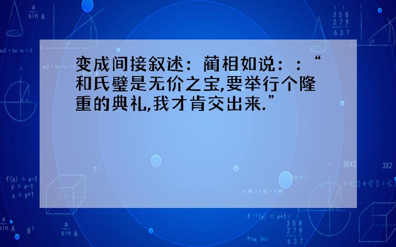 变成间接叙述：蔺相如说：：“和氏璧是无价之宝,要举行个隆重的典礼,我才肯交出来.”