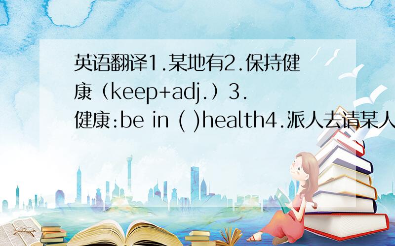 英语翻译1.某地有2.保持健康（keep+adj.）3.健康:be in ( )health4.派人去请某人5.来参加聚