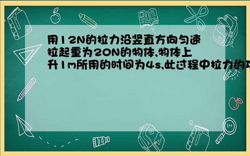 用12N的拉力沿竖直方向匀速拉起重为20N的物体,物体上升1m所用的时间为4s,此过程中拉力的功率为多少W?,动滑轮的机