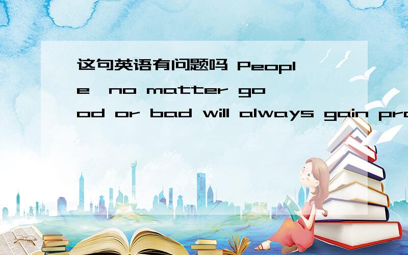 这句英语有问题吗 People,no matter good or bad will always gain prais