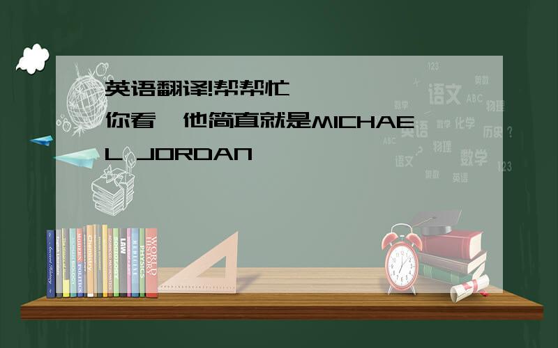 英语翻译!帮帮忙``````你看,他简直就是MICHAEL JORDAN