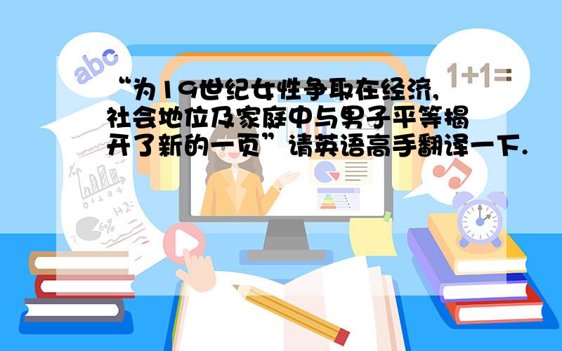 “为19世纪女性争取在经济,社会地位及家庭中与男子平等揭开了新的一页”请英语高手翻译一下.