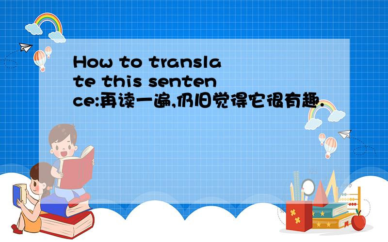 How to translate this sentence:再读一遍,仍旧觉得它很有趣.