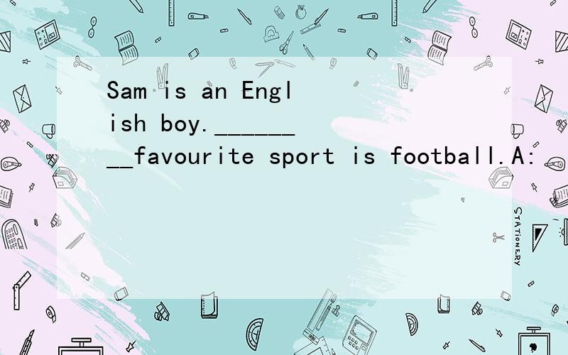 Sam is an English boy.________favourite sport is football.A: