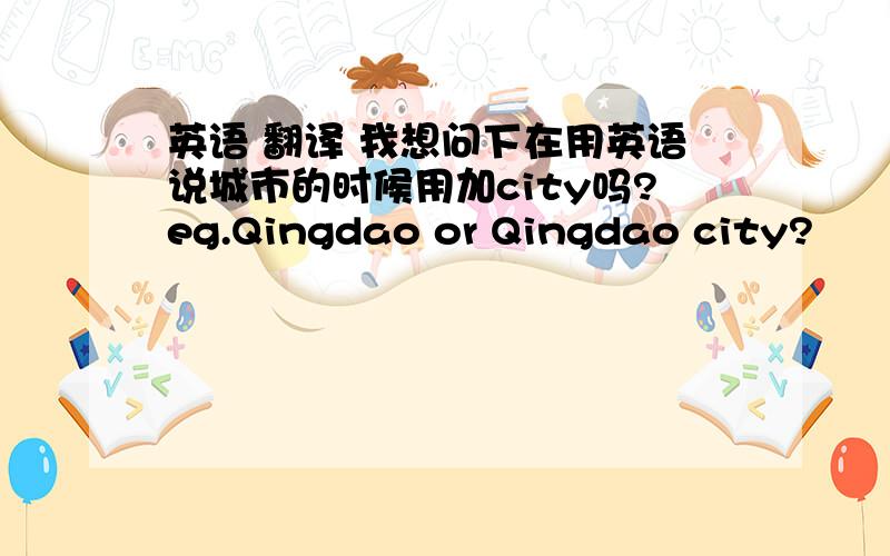 英语 翻译 我想问下在用英语说城市的时候用加city吗?eg.Qingdao or Qingdao city?