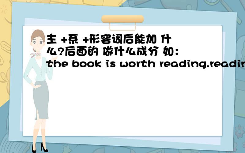 主 +系 +形容词后能加 什么?后面的 做什么成分 如：the book is worth reading.readin