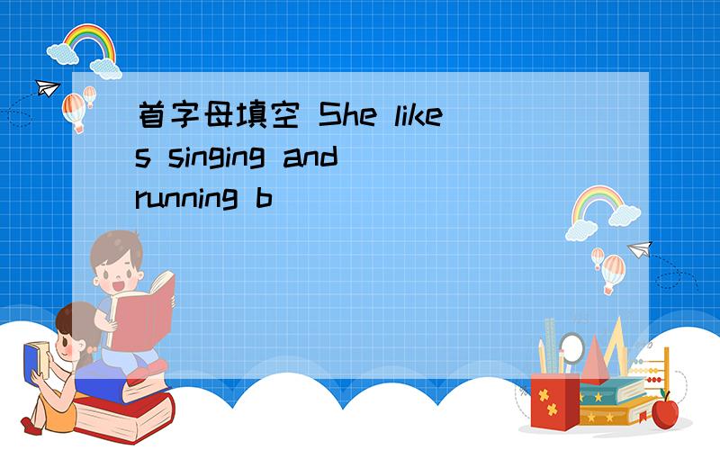 首字母填空 She likes singing and running b()