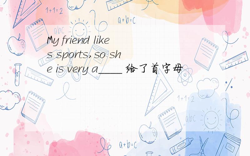 My friend likes sports,so she is very a____ 给了首字母