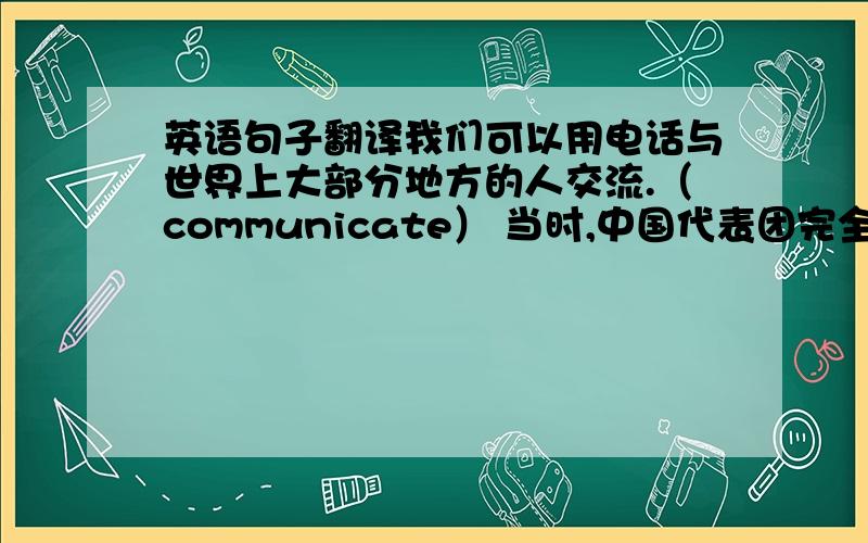 英语句子翻译我们可以用电话与世界上大部分地方的人交流.（communicate） 当时,中国代表团完全有信心举办2008