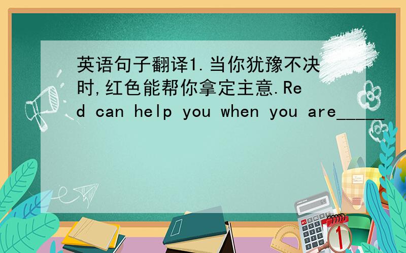 英语句子翻译1.当你犹豫不决时,红色能帮你拿定主意.Red can help you when you are_____