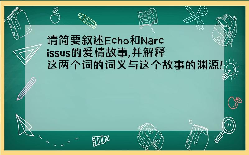 请简要叙述Echo和Narcissus的爱情故事,并解释这两个词的词义与这个故事的渊源!