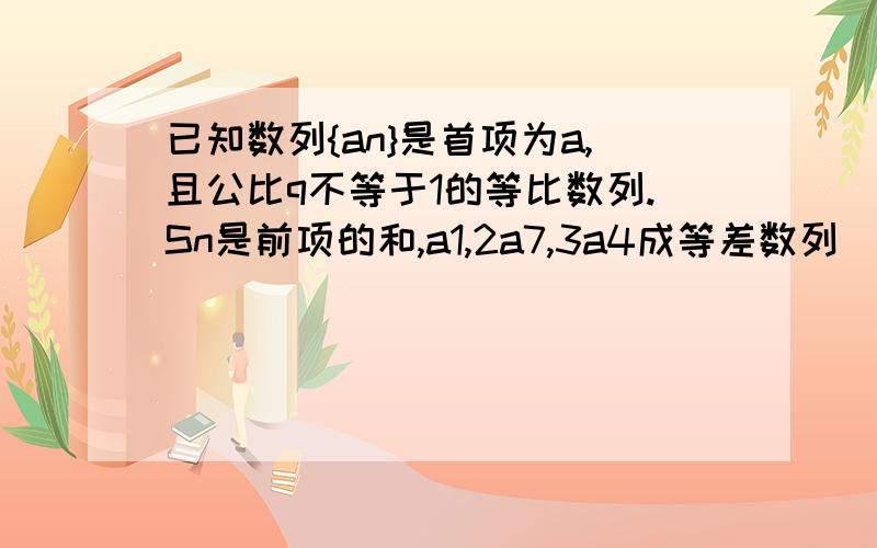 已知数列{an}是首项为a,且公比q不等于1的等比数列.Sn是前项的和,a1,2a7,3a4成等差数列．