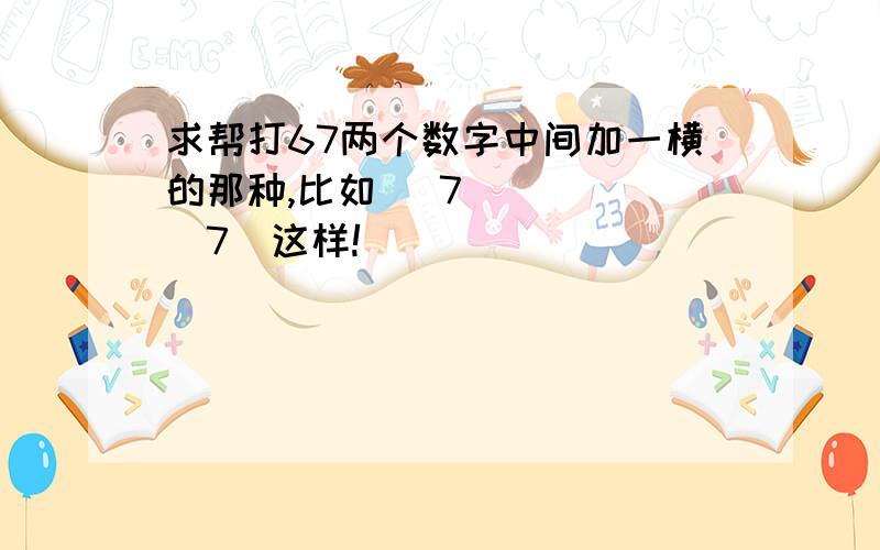 求帮打67两个数字中间加一横的那种,比如 ̶7̶7̶这样!