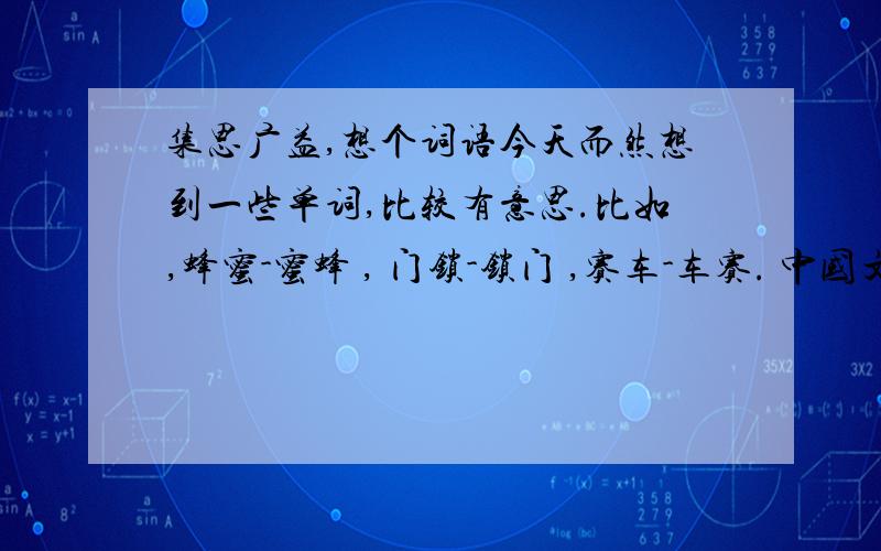 集思广益,想个词语今天而然想到一些单词,比较有意思.比如,蜂蜜-蜜蜂 , 门锁-锁门 ,赛车-车赛. 中国文化知识这么渊