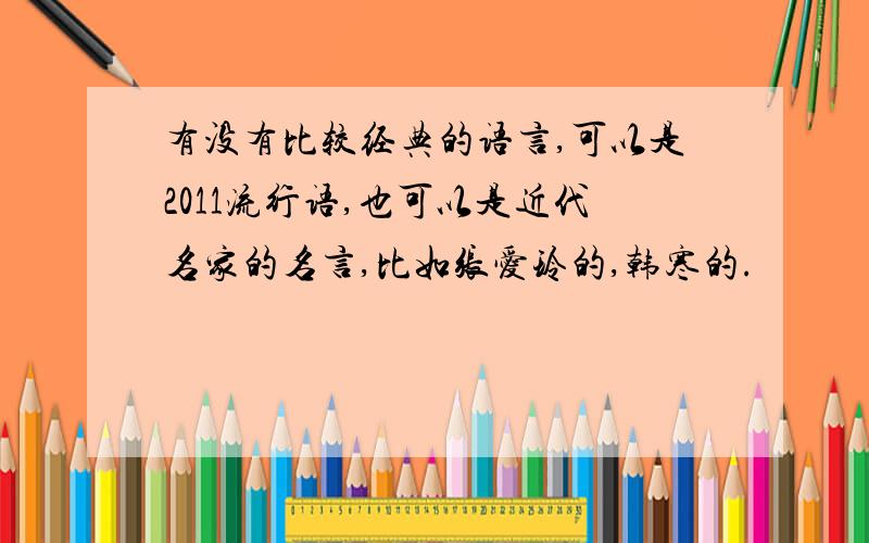 有没有比较经典的语言,可以是2011流行语,也可以是近代名家的名言,比如张爱玲的,韩寒的.