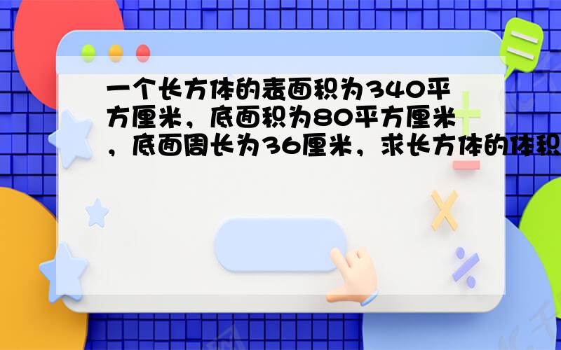 一个长方体的表面积为340平方厘米，底面积为80平方厘米，底面周长为36厘米，求长方体的体积和长方体所有棱长的和各是多少