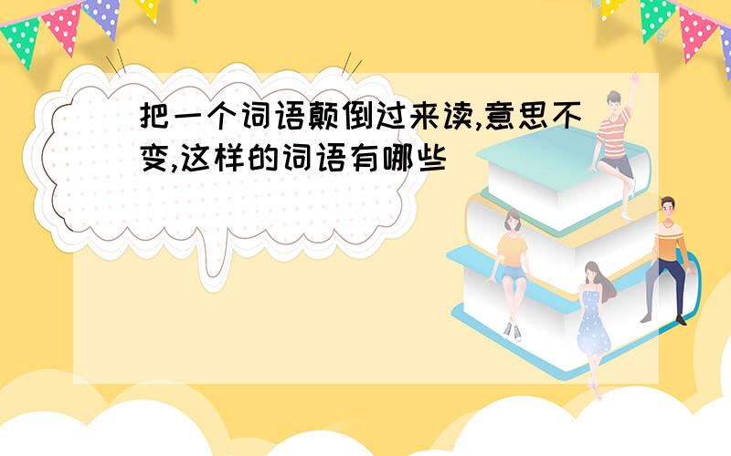 把一个词语颠倒过来读,意思不变,这样的词语有哪些