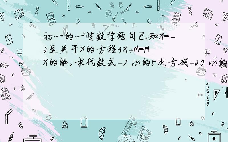 初一的一些数学题目已知X=-2是关于X的方程3X+M=MX的解,求代数式-7 m的5次方减-20 m的3次方 加90的值