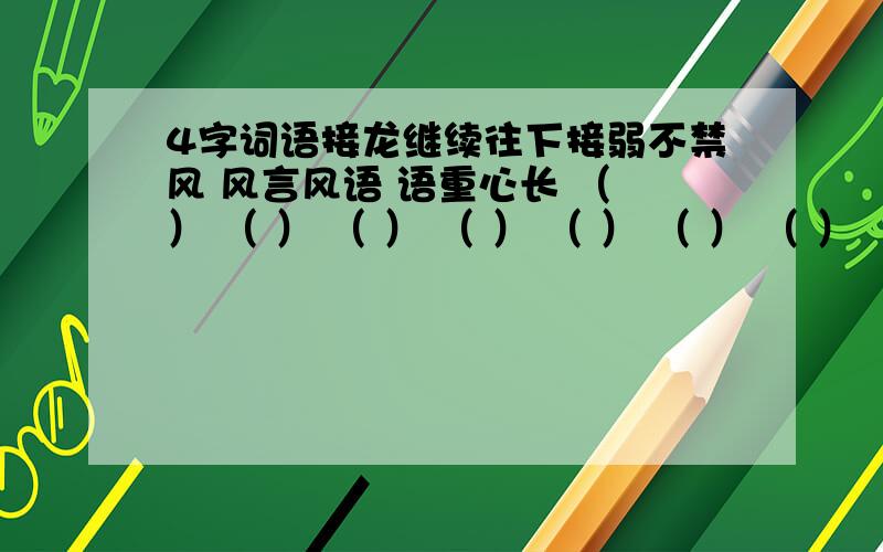 4字词语接龙继续往下接弱不禁风 风言风语 语重心长 （ ） （ ） （ ） （ ） （ ） （ ） （ ）