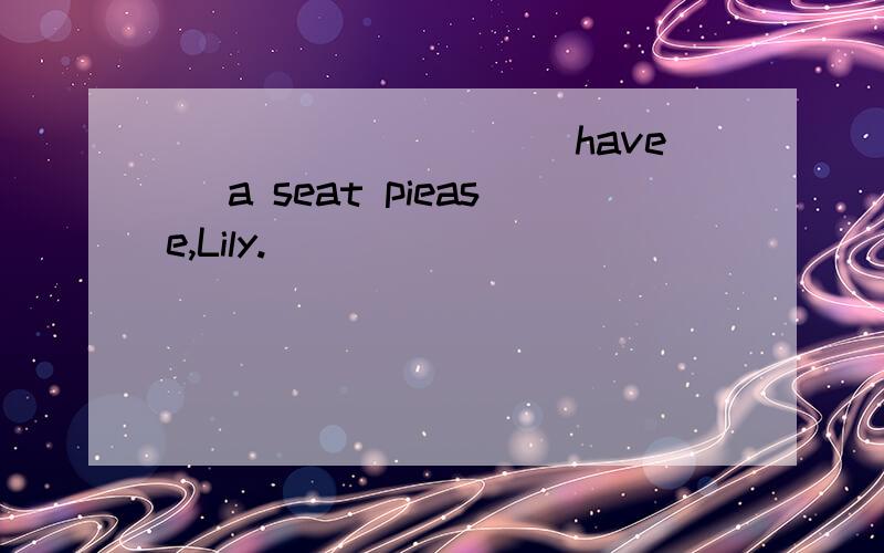 _________(have) a seat piease,Lily.