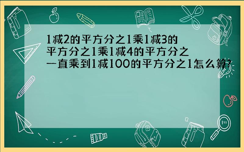 1减2的平方分之1乘1减3的平方分之1乘1减4的平方分之一直乘到1减100的平方分之1怎么算?