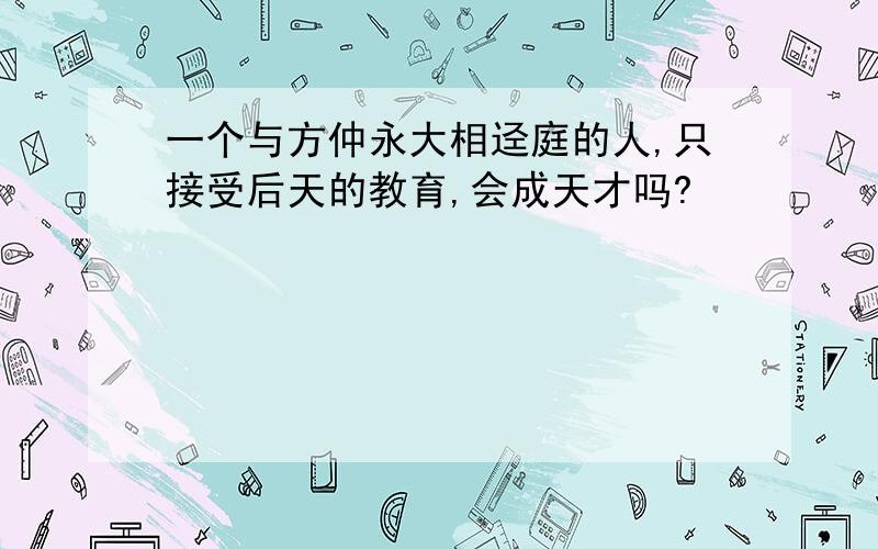 一个与方仲永大相迳庭的人,只接受后天的教育,会成天才吗?