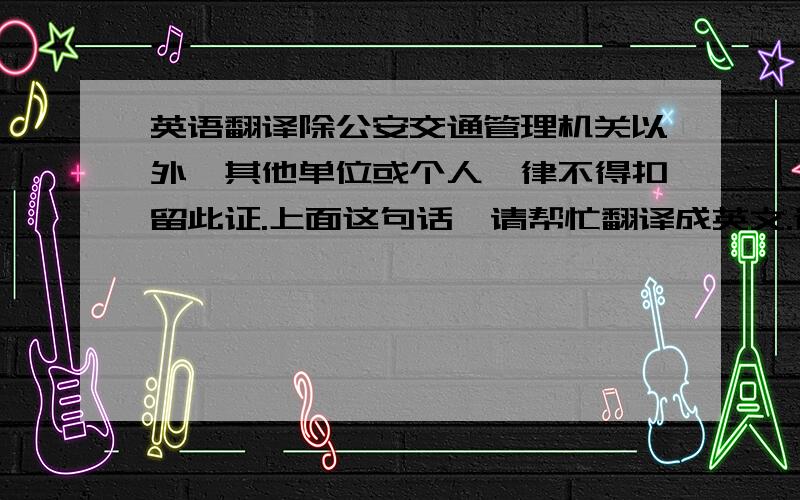 英语翻译除公安交通管理机关以外,其他单位或个人一律不得扣留此证.上面这句话,请帮忙翻译成英文.请不要使用翻译软件或者GO