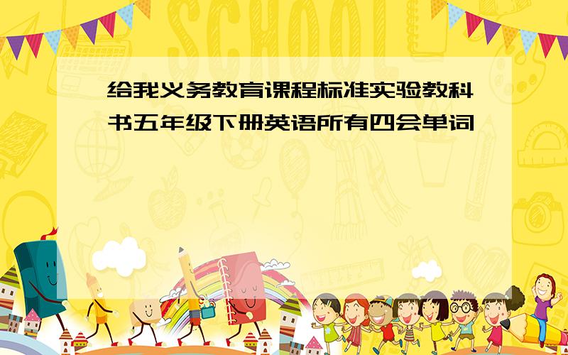 给我义务教育课程标准实验教科书五年级下册英语所有四会单词