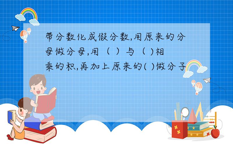 带分数化成假分数,用原来的分母做分母,用（ ）与（ )相乘的积,再加上原来的( )做分子