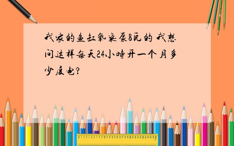 我家的鱼缸氧气泵8瓦的 我想问这样每天24小时开一个月多少度电?