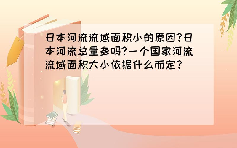 日本河流流域面积小的原因?日本河流总量多吗?一个国家河流流域面积大小依据什么而定?