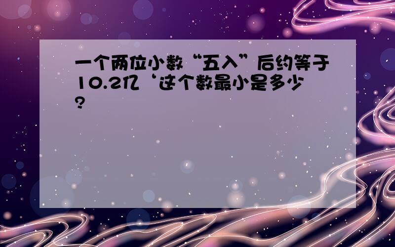 一个两位小数“五入”后约等于10.2亿‘这个数最小是多少?