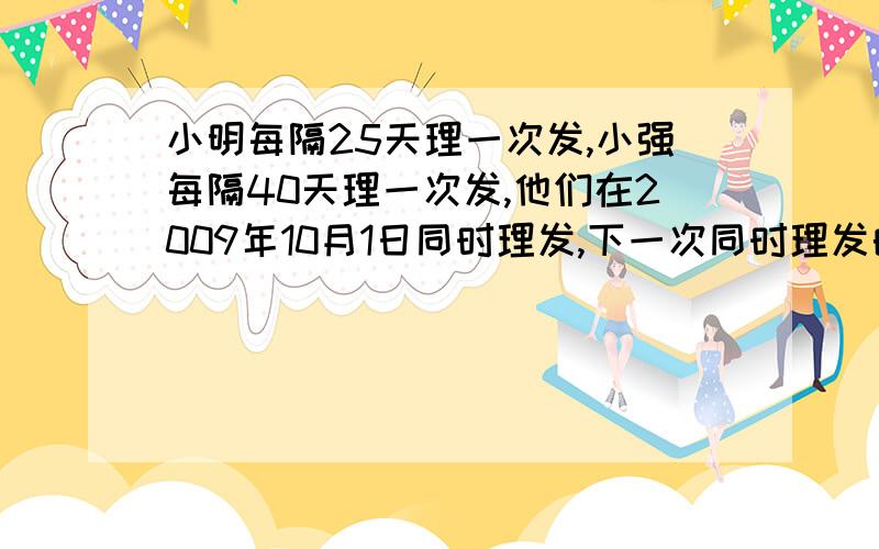 小明每隔25天理一次发,小强每隔40天理一次发,他们在2009年10月1日同时理发,下一次同时理发的时间是（ ）月（　）