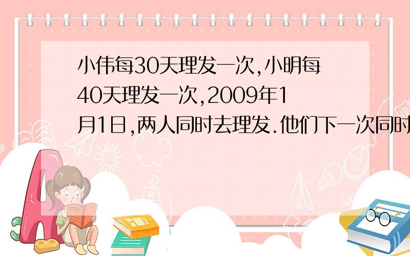 小伟每30天理发一次,小明每40天理发一次,2009年1月1日,两人同时去理发.他们下一次同时理发是几月几日