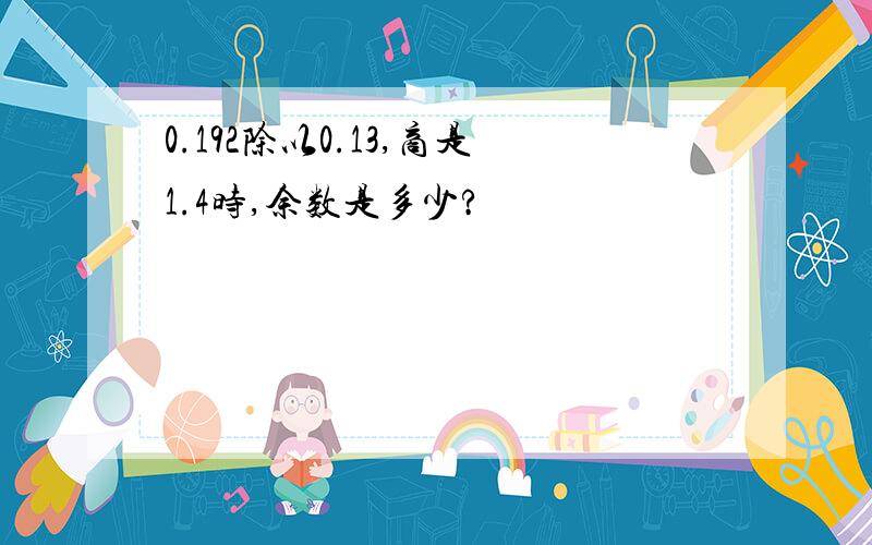 0.192除以0.13,商是1.4时,余数是多少?