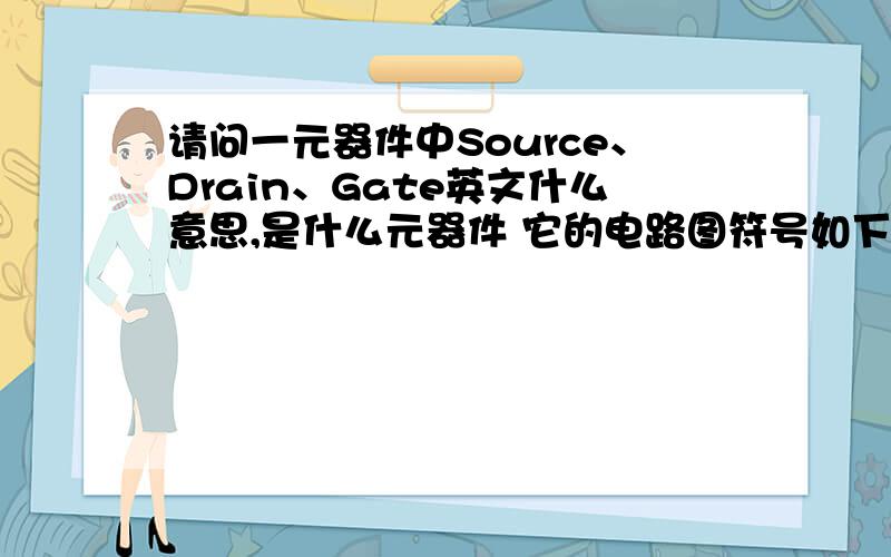 请问一元器件中Source、Drain、Gate英文什么意思,是什么元器件 它的电路图符号如下