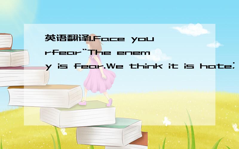 英语翻译1.Face yourfear“The enemy is fear.We think it is hate; b