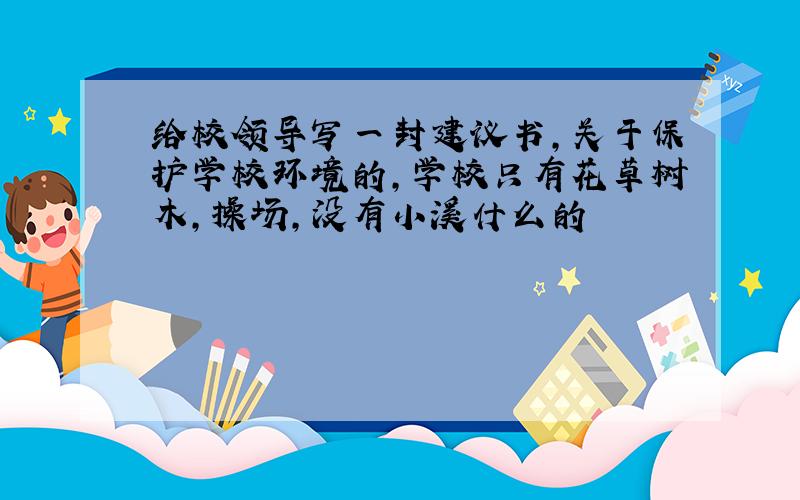 给校领导写一封建议书,关于保护学校环境的,学校只有花草树木,操场,没有小溪什么的