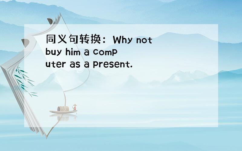 同义句转换：Why not buy him a computer as a present.