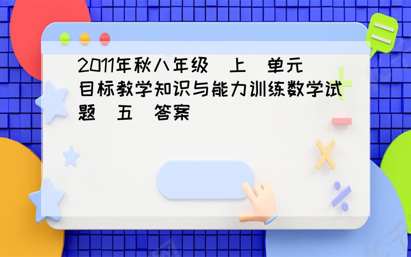 2011年秋八年级（上）单元目标教学知识与能力训练数学试题（五）答案